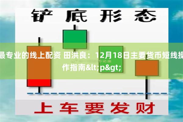 最专业的线上配资 田洪良：12月18日主要货币短线操作指南<p>