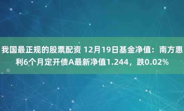 我国最正规的股票配资 12月19日基金净值：南方惠利6个月定开债A最新净值1.244，跌0.02%