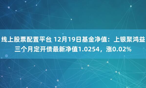 线上股票配置平台 12月19日基金净值：上银聚鸿益三个月定开债最新净值1.0254，涨0.02%