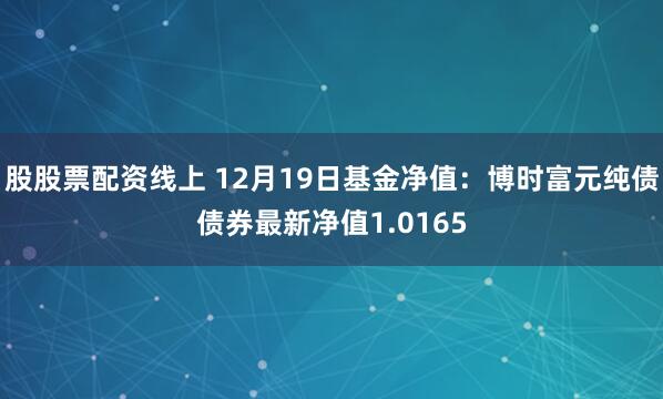 股股票配资线上 12月19日基金净值：博时富元纯债债券最新净值1.0165