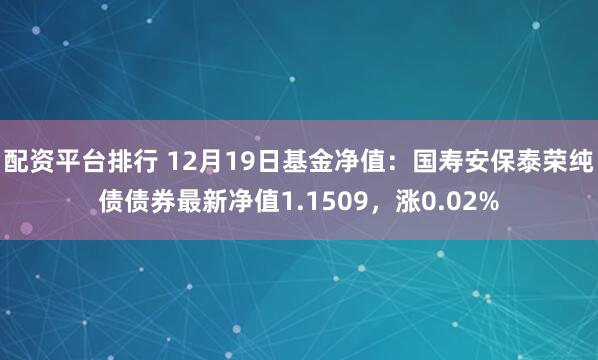 配资平台排行 12月19日基金净值：国寿安保泰荣纯债债券最新净值1.1509，涨0.02%