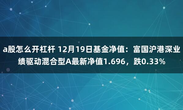 a股怎么开杠杆 12月19日基金净值：富国沪港深业绩驱动混合型A最新净值1.696，跌0.33%