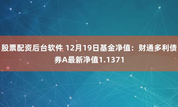 股票配资后台软件 12月19日基金净值：财通多利债券A最新净值1.1371