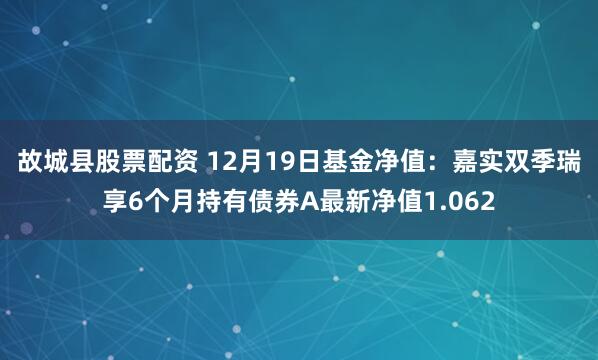 故城县股票配资 12月19日基金净值：嘉实双季瑞享6个月持有债券A最新净值1.062