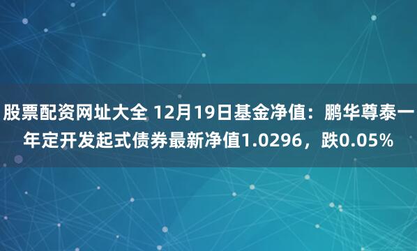 股票配资网址大全 12月19日基金净值：鹏华尊泰一年定开发起式债券最新净值1.0296，跌0.05%