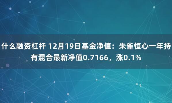 什么融资杠杆 12月19日基金净值：朱雀恒心一年持有混合最新净值0.7166，涨0.1%