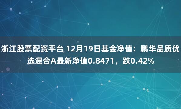 浙江股票配资平台 12月19日基金净值：鹏华品质优选混合A最新净值0.8471，跌0.42%