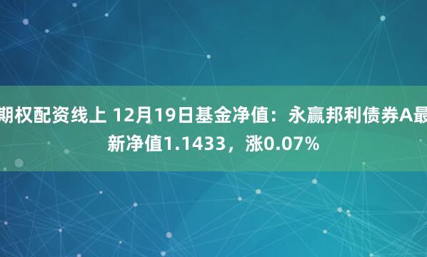 期权配资线上 12月19日基金净值：永赢邦利债券A最新净值1.1433，涨0.07%