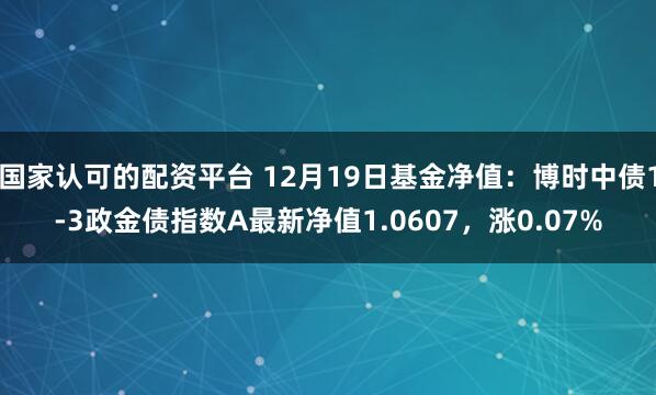 国家认可的配资平台 12月19日基金净值：博时中债1-3政金债指数A最新净值1.0607，涨0.07%