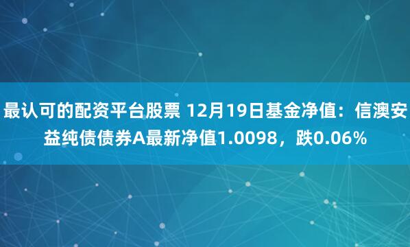 最认可的配资平台股票 12月19日基金净值：信澳安益纯债债券A最新净值1.0098，跌0.06%