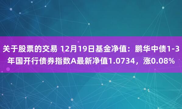 关于股票的交易 12月19日基金净值：鹏华中债1-3年国开行债券指数A最新净值1.0734，涨0.08%