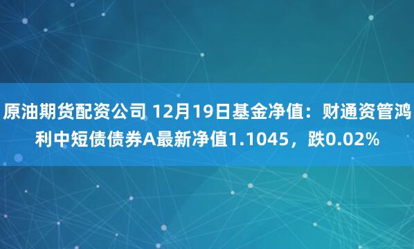 原油期货配资公司 12月19日基金净值：财通资管鸿利中短债债券A最新净值1.1045，跌0.02%