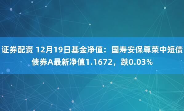 证券配资 12月19日基金净值：国寿安保尊荣中短债债券A最新净值1.1672，跌0.03%