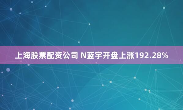 上海股票配资公司 N蓝宇开盘上涨192.28%