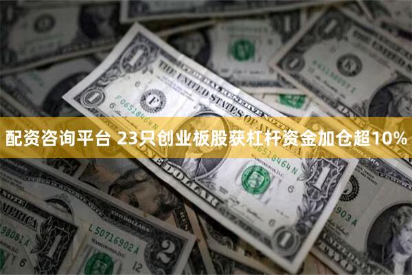 配资咨询平台 23只创业板股获杠杆资金加仓超10%