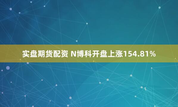 实盘期货配资 N博科开盘上涨154.81%