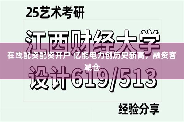 在线配资配资开户 亿能电力创历史新高，融资客减仓