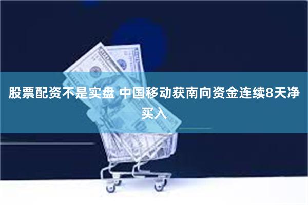 股票配资不是实盘 中国移动获南向资金连续8天净买入