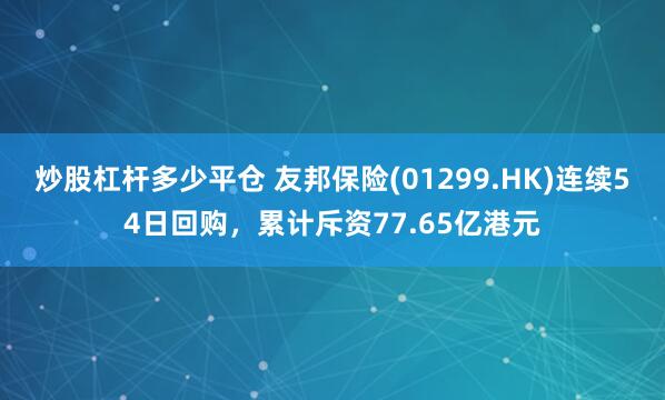 炒股杠杆多少平仓 友邦保险(01299.HK)连续54日回购，累计斥资77.65亿港元