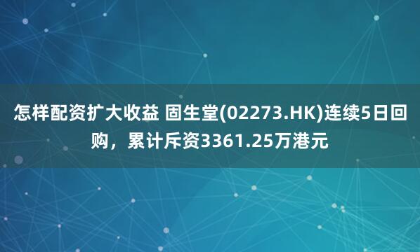 怎样配资扩大收益 固生堂(02273.HK)连续5日回购，累计斥资3361.25万港元