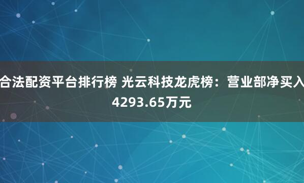 合法配资平台排行榜 光云科技龙虎榜：营业部净买入4293.65万元