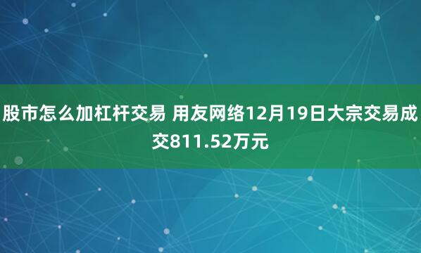 股市怎么加杠杆交易 用友网络12月19日大宗交易成交811.52万元