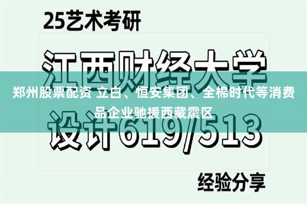 郑州股票配资 立白、恒安集团、全棉时代等消费品企业驰援西藏震区