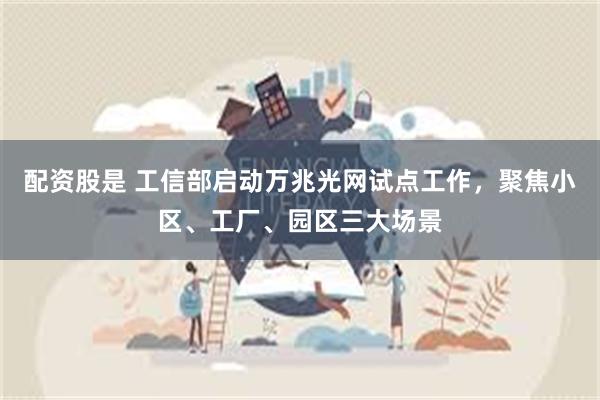 配资股是 工信部启动万兆光网试点工作，聚焦小区、工厂、园区三大场景