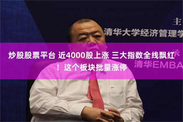 炒股股票平台 近4000股上涨 三大指数全线飘红！这个板块批量涨停