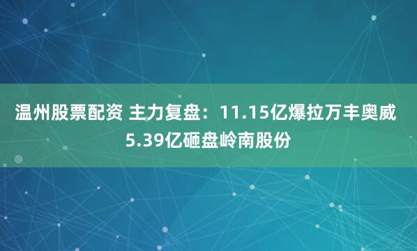 温州股票配资 主力复盘：11.15亿爆拉万丰奥威 5.39亿砸盘岭南股份