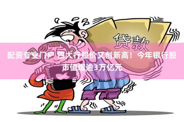 配资专业门户 四大行股价又创新高！今年银行股市值增逾3万亿元