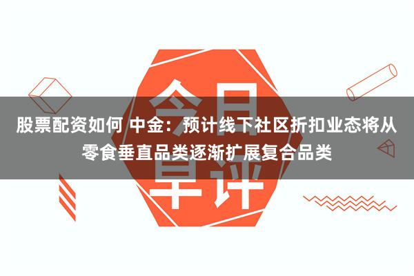 股票配资如何 中金：预计线下社区折扣业态将从零食垂直品类逐渐扩展复合品类