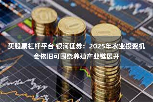 买股票杠杆平台 银河证券：2025年农业投资机会依旧可围绕养殖产业链展开