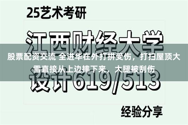 股票配资交流 全进华在外打拼受伤，打扫屋顶大雪直接从上边摔下来，大腿被刮伤