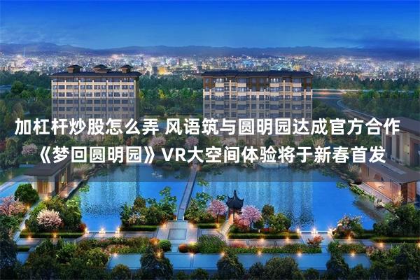 加杠杆炒股怎么弄 风语筑与圆明园达成官方合作 《梦回圆明园》VR大空间体验将于新春首发