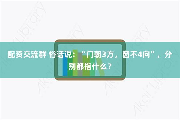 配资交流群 俗话说：“门朝3方，窗不4向”，分别都指什么？