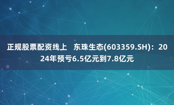 正规股票配资线上   东珠生态(603359.SH)：2024年预亏6.5亿元到7.8亿元