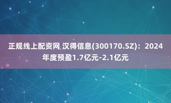 正规线上配资网 汉得信息(300170.SZ)：2024年度预盈1.7亿元-2.1亿元