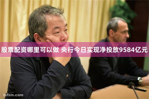 股票配资哪里可以做 央行今日实现净投放9584亿元