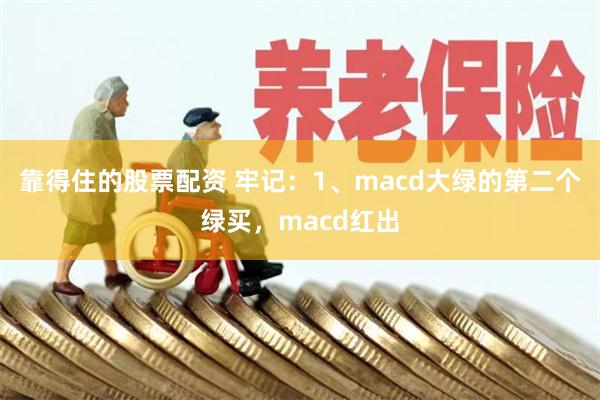 靠得住的股票配资 牢记：1、macd大绿的第二个绿买，macd红出