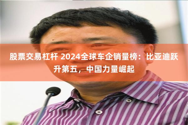 股票交易杠杆 2024全球车企销量榜：比亚迪跃升第五，中国力量崛起