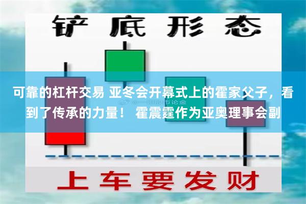 可靠的杠杆交易 亚冬会开幕式上的霍家父子，看到了传承的力量！ 霍震霆作为亚奥理事会副