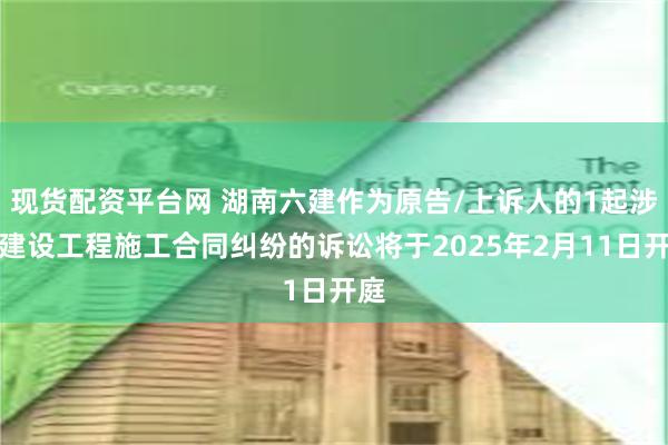 现货配资平台网 湖南六建作为原告/上诉人的1起涉及建设工程施工合同纠纷的诉讼将于2025年2月11日开庭