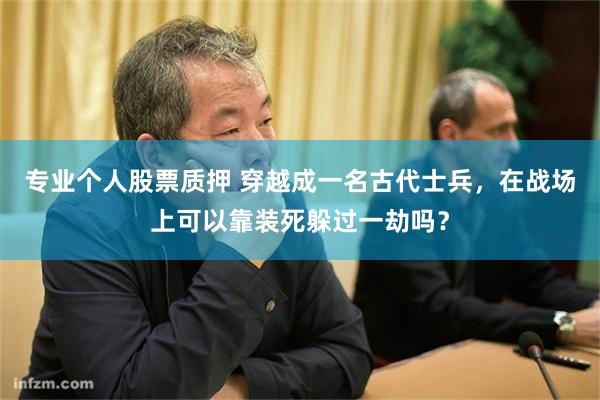 专业个人股票质押 穿越成一名古代士兵，在战场上可以靠装死躲过一劫吗？