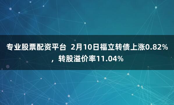 专业股票配资平台  2月10日福立转债上涨0.82%，转股溢价率11.04%