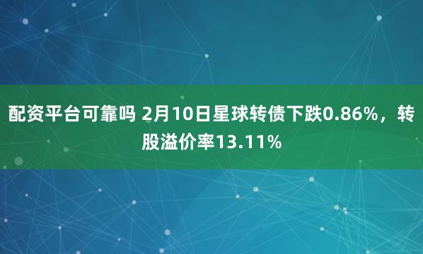 配资平台可靠吗 2月10日星球转债下跌0.86%，转股溢价率13.11%