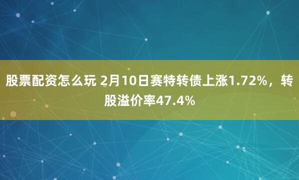 股票配资怎么玩 2月10日赛特转债上涨1.72%，转股溢价率47.4%