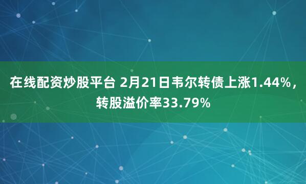 在线配资炒股平台 2月21日韦尔转债上涨1.44%，转股溢价率33.79%