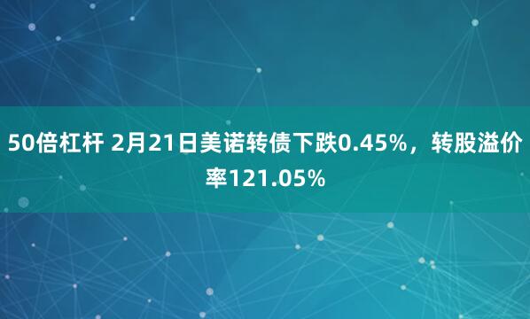 50倍杠杆 2月21日美诺转债下跌0.45%，转股溢价率121.05%