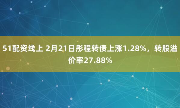 51配资线上 2月21日彤程转债上涨1.28%，转股溢价率27.88%